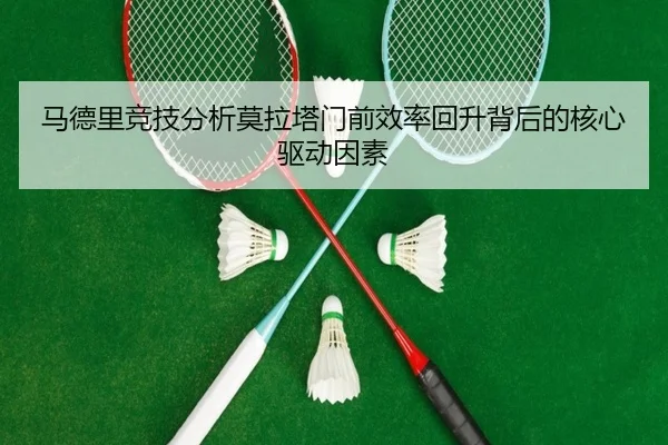 马德里竞技分析莫拉塔门前效率回升背后的核心驱动因素