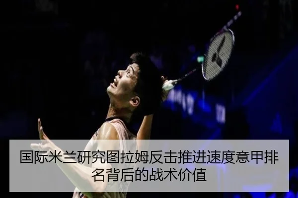 国际米兰研究图拉姆反击推进速度意甲排名背后的战术价值