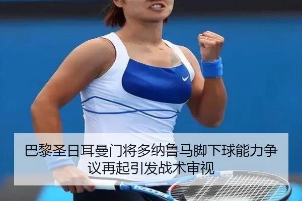 巴黎圣日耳曼门将多纳鲁马脚下球能力争议再起引发战术审视