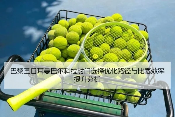 巴黎圣日耳曼巴尔科拉射门选择优化路径与比赛效率提升分析