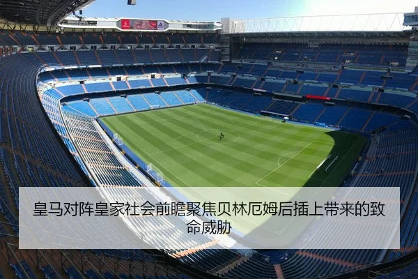 皇马对阵皇家社会前瞻聚焦贝林厄姆后插上带来的致命威胁