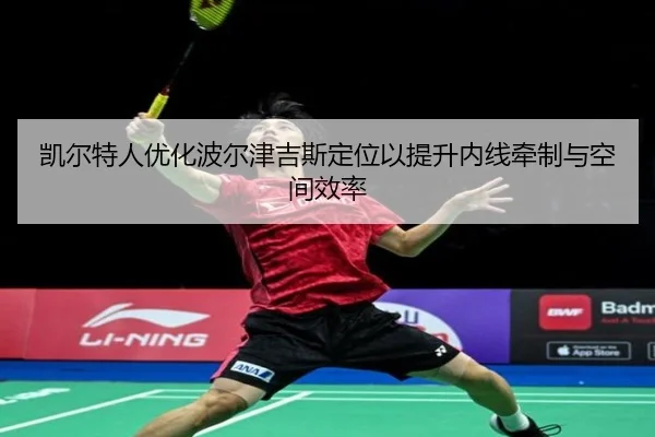 凯尔特人优化波尔津吉斯定位以提升内线牵制与空间效率