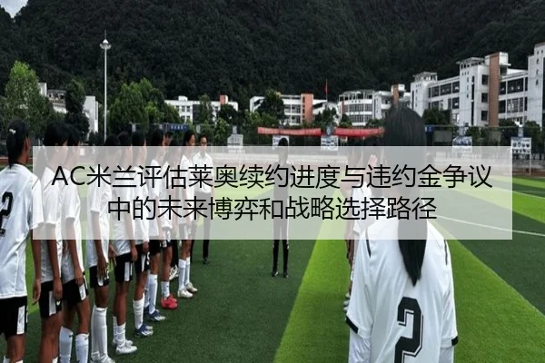 AC米兰评估莱奥续约进度与违约金争议中的未来博弈和战略选择路径