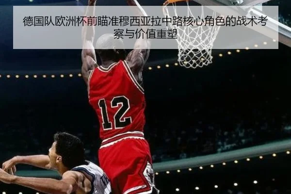 德国队欧洲杯前瞄准穆西亚拉中路核心角色的战术考察与价值重塑