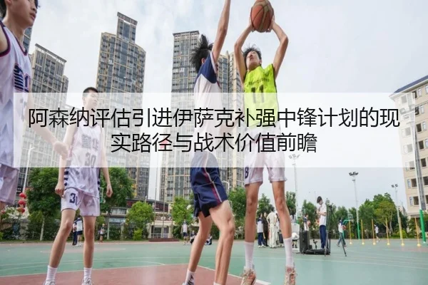 阿森纳评估引进伊萨克补强中锋计划的现实路径与战术价值前瞻