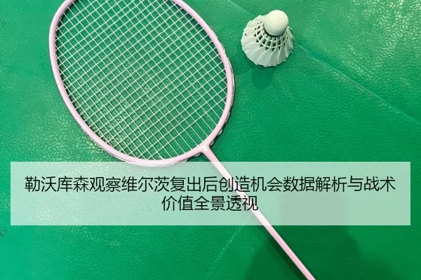 勒沃库森观察维尔茨复出后创造机会数据解析与战术价值全景透视