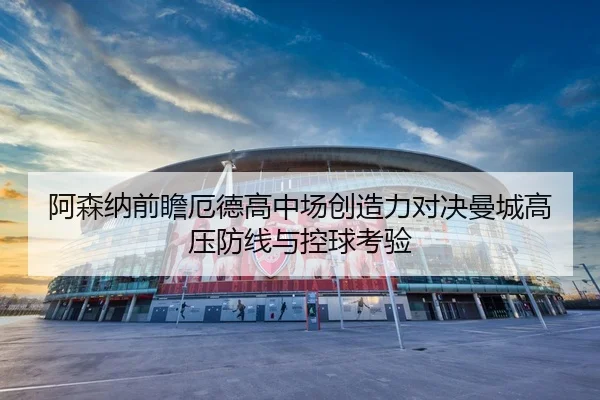 阿森纳前瞻厄德高中场创造力对决曼城高压防线与控球考验