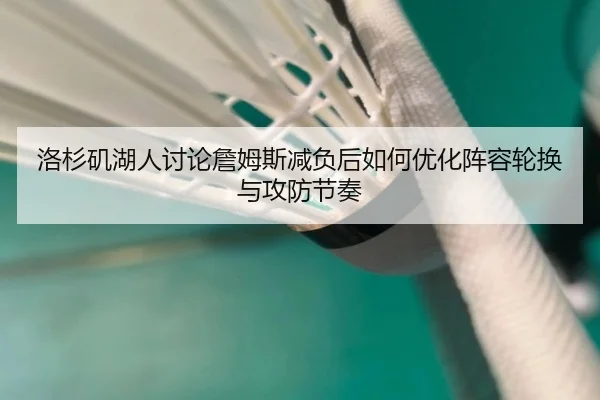 洛杉矶湖人讨论詹姆斯减负后如何优化阵容轮换与攻防节奏