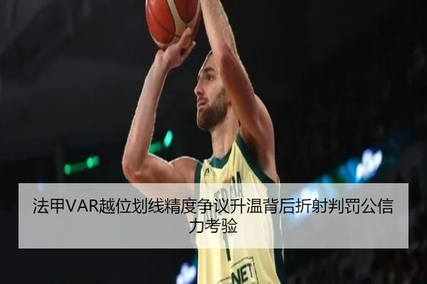 法甲VAR越位划线精度争议升温背后折射判罚公信力考验