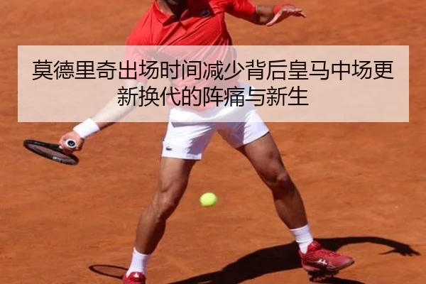 莫德里奇出场时间减少背后皇马中场更新换代的阵痛与新生
